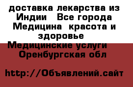 доставка лекарства из Индии - Все города Медицина, красота и здоровье » Медицинские услуги   . Оренбургская обл.